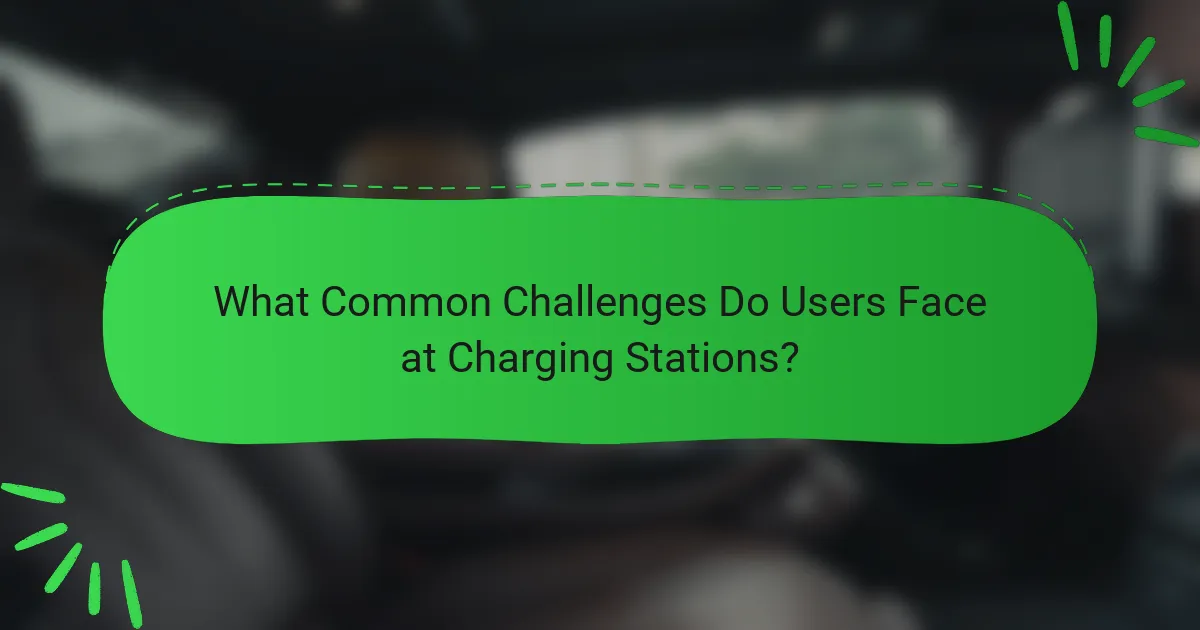 What Common Challenges Do Users Face at Charging Stations?